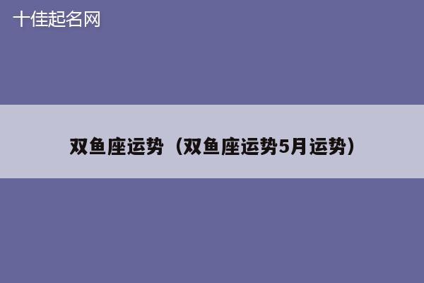 双鱼座运势（双鱼座运势5月运势）