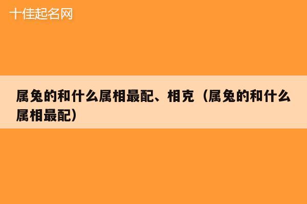 属兔的和什么属相最配、相克（属兔的和什么属相最配）