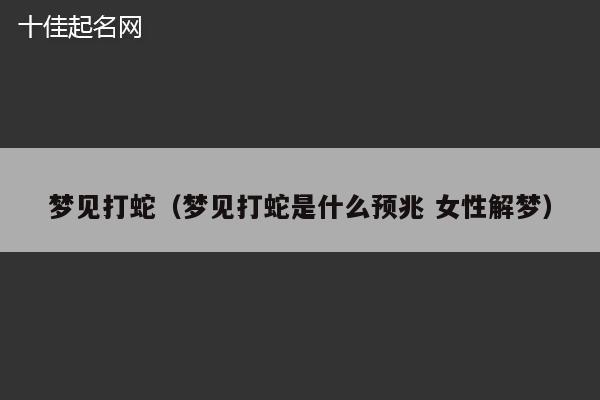 梦见打蛇（梦见打蛇是什么预兆 女性解梦）