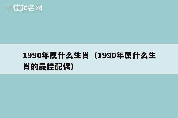 1990年属什么生肖（1990年属什么生肖的最佳配偶）