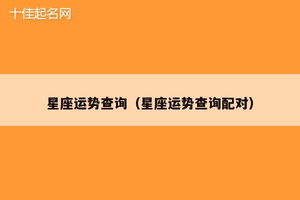 星座运势查询（星座运势查询配对）