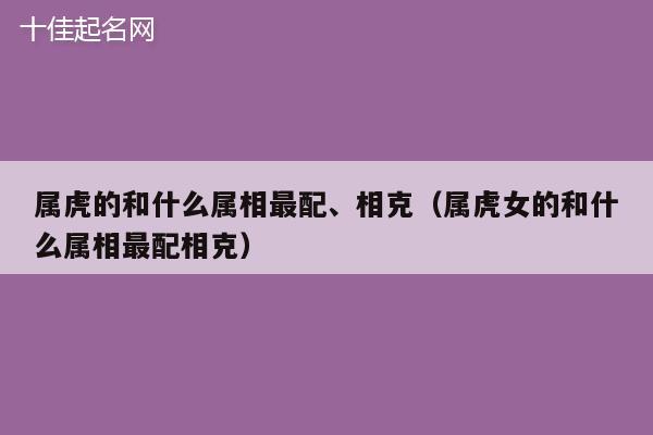 属虎的和什么属相最配、相克（属虎女的和什么属相最配相克）