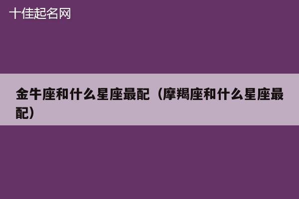 金牛座和什么星座最配（摩羯座和什么星座最配）