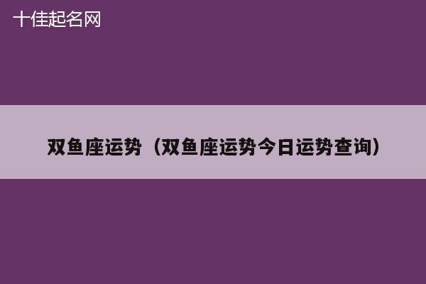 双鱼座运势（双鱼座运势今日运势查询）