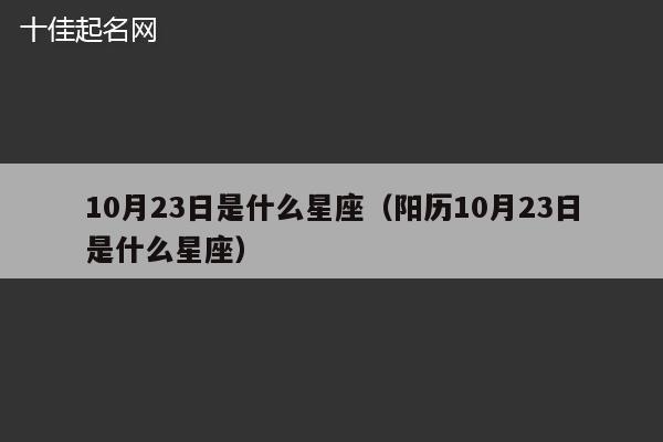 10月23日是什么星座（阳历10月23日是什么星座）