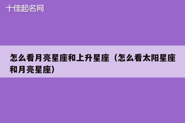 怎么看月亮星座和上升星座（怎么看太阳星座和月亮星座）