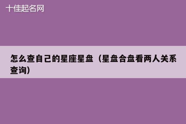 怎么查自己的星座星盘（星盘合盘看两人关系查询）