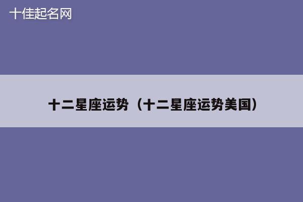 十二星座运势（十二星座运势美国）