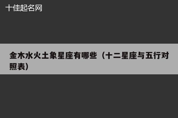 金木水火土象星座有哪些（十二星座与五行对照表）