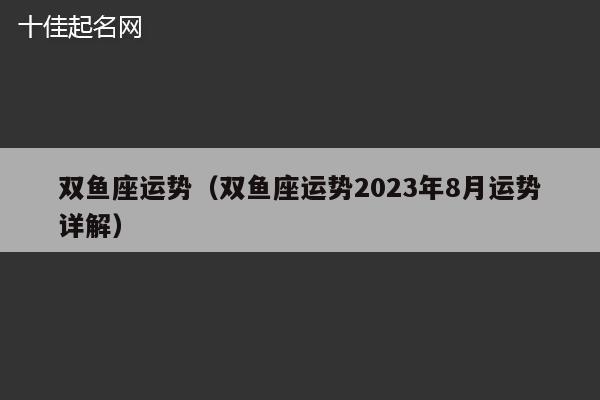 双鱼座运势（双鱼座运势2023年8月运势详解）
