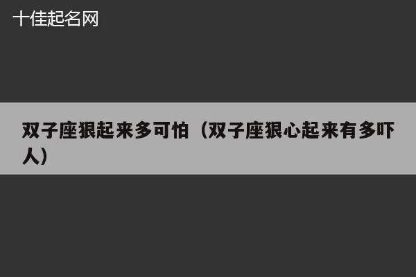 双子座狠起来多可怕（双子座狠心起来有多吓人）