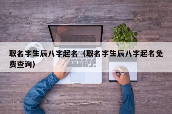 取名字生辰八字起名（取名字生辰八字起名免费查询）