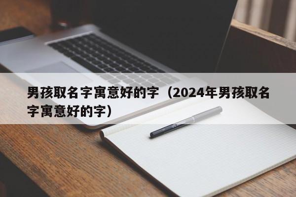 男孩取名字寓意好的字（2024年男孩取名字寓意好的字）