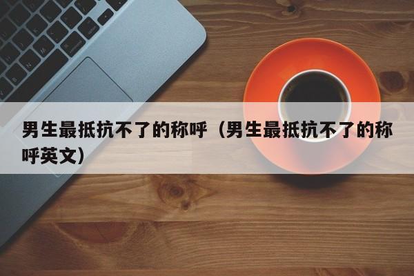 男生最抵抗不了的称呼（男生最抵抗不了的称呼英文）