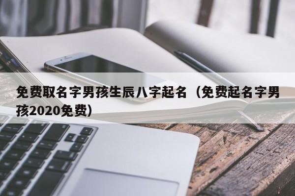 免费取名字男孩生辰八字起名（免费起名字男孩2020免费）