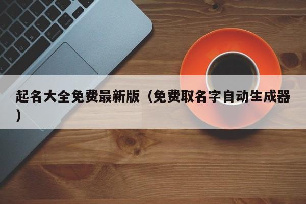 起名大全免费最新版（免费取名字自动生成器）