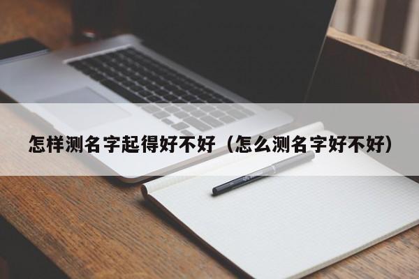 怎样测名字起得好不好（怎么测名字好不好）
