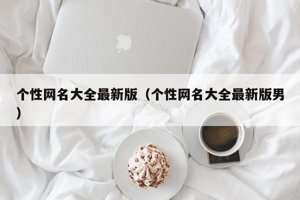 个性网名大全最新版（个性网名大全最新版男）