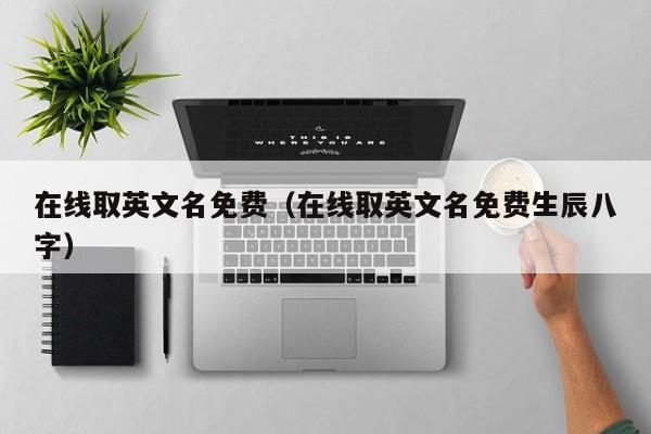 在线取英文名免费（在线取英文名免费生辰八字）