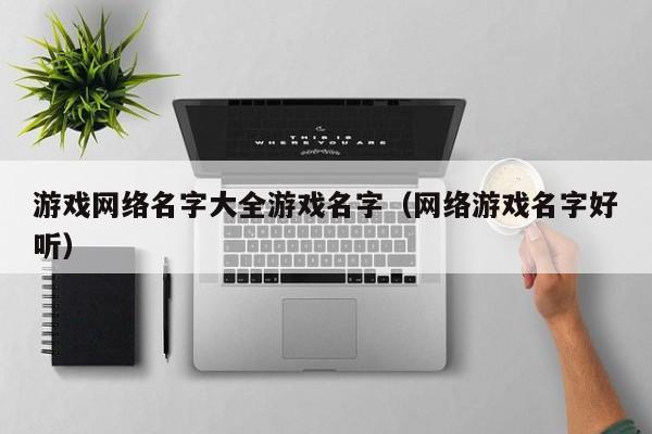 游戏网络名字大全游戏名字（网络游戏名字好听）