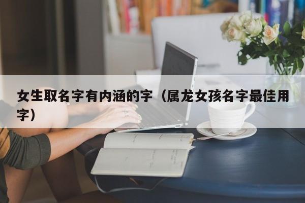 女生取名字有内涵的字（属龙女孩名字最佳用字）