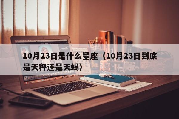 10月23日是什么星座（10月23日到底是天秤还是天蝎）