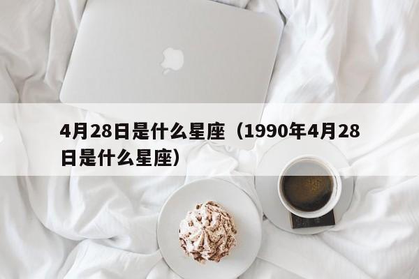4月28日是什么星座（1990年4月28日是什么星座）
