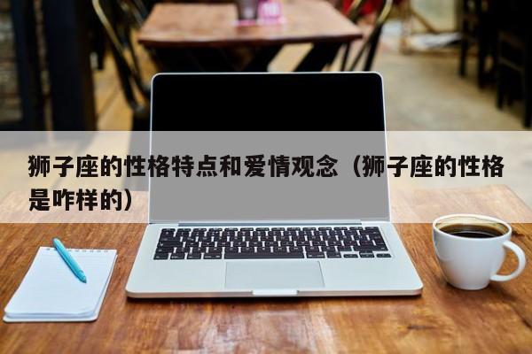 狮子座的性格特点和爱情观念（狮子座的性格是咋样的）
