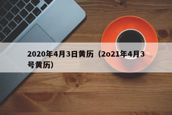 2020年4月3日黄历（2o21年4月3号黄历）