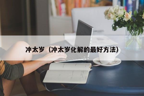 冲太岁（冲太岁化解的最好方法）