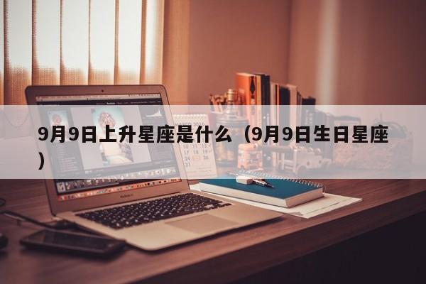 9月9日上升星座是什么（9月9日生日星座）