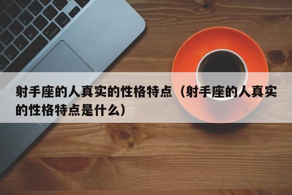 射手座的人真实的性格特点（射手座的人真实的性格特点是什么）