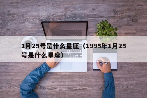1月25号是什么星座（1995年1月25号是什么星座）