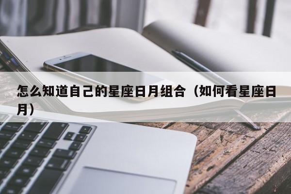 怎么知道自己的星座日月组合（如何看星座日月）