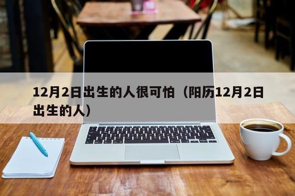 12月2日出生的人很可怕（阳历12月2日出生的人）
