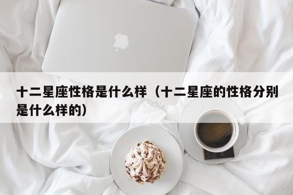 十二星座性格是什么样（十二星座的性格分别是什么样的）