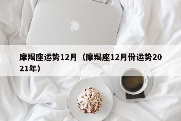 摩羯座运势12月（摩羯座12月份运势2021年）