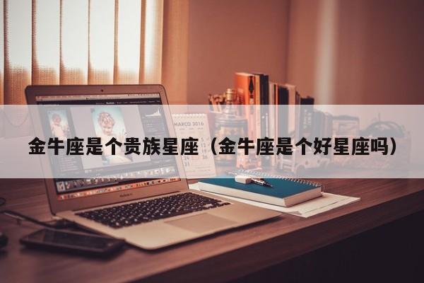 金牛座是个贵族星座（金牛座是个好星座吗）