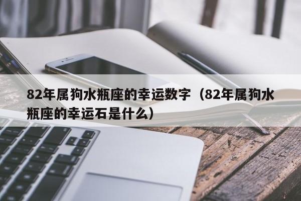 82年属狗水瓶座的幸运数字（82年属狗水瓶座的幸运石是什么）