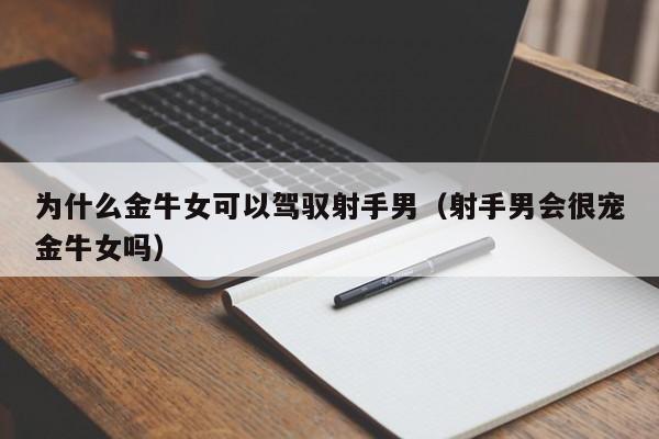 为什么金牛女可以驾驭射手男（射手男会很宠金牛女吗）