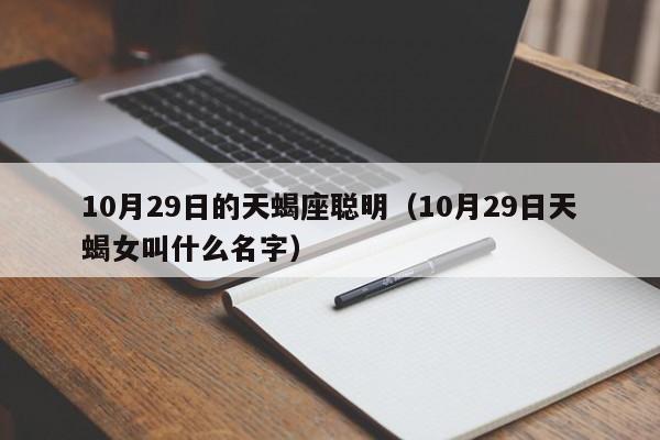 10月29日的天蝎座聪明（10月29日天蝎女叫什么名字）