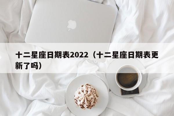 十二星座日期表2022（十二星座日期表更新了吗）