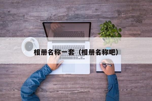 相册名称一套（相册名称吧）