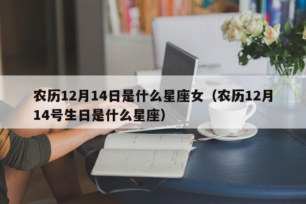 农历12月14日是什么星座女（农历12月14号生日是什么星座）