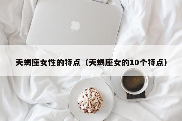 天蝎座女性的特点（天蝎座女的10个特点）