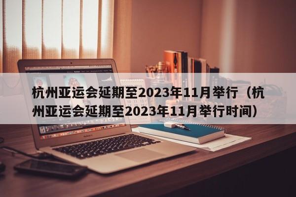 杭州亚运会延期至2023年11月举行（杭州亚运会延期至2023年11月举行时间）