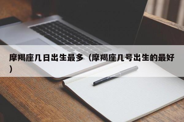 摩羯座几日出生最多（摩羯座几号出生的最好）