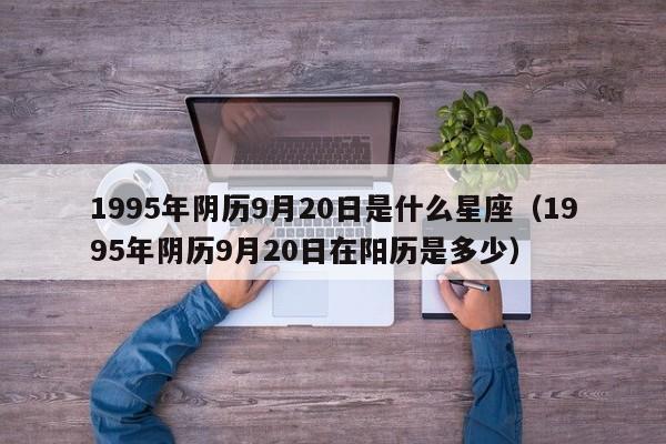 1995年阴历9月20日是什么星座（1995年阴历9月20日在阳历是多少）