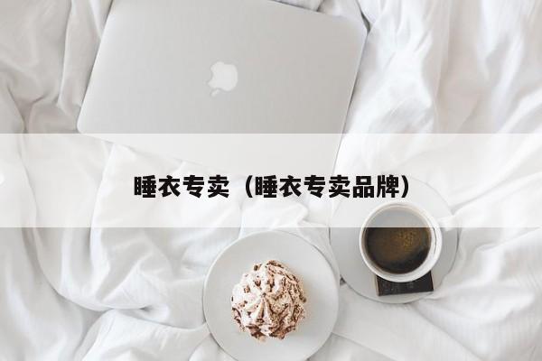 睡衣专卖（睡衣专卖品牌）