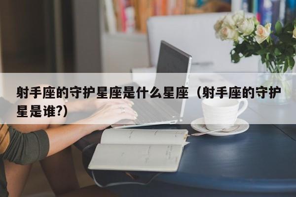 射手座的守护星座是什么星座（射手座的守护星是谁?）